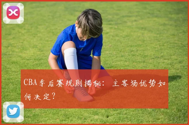 CBA季后赛规则揭秘：主客场优势如何决定？
