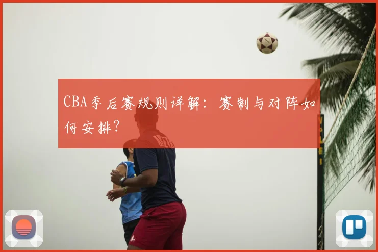 CBA季后赛规则详解：赛制与对阵如何安排？