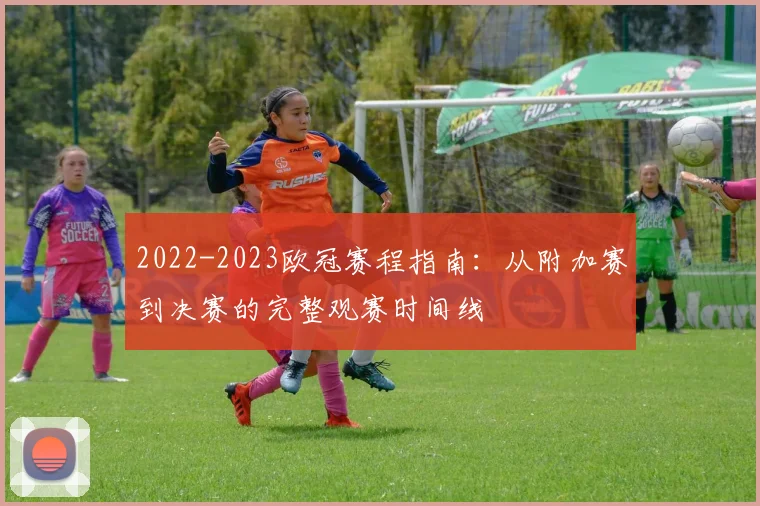 2022-2023欧冠赛程指南：从附加赛到决赛的完整观赛时间线