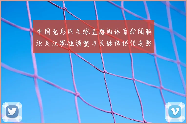 中国竞彩网足球直播间体育新闻解读关注赛程调整与关键伤停信息影响