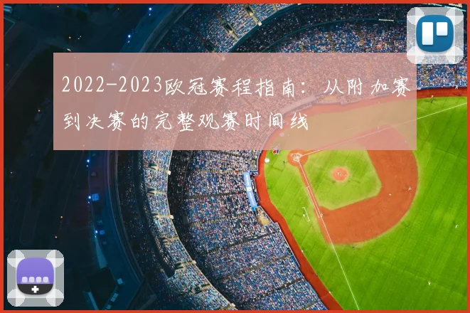 2022-2023欧冠赛程指南：从附加赛到决赛的完整观赛时间线
