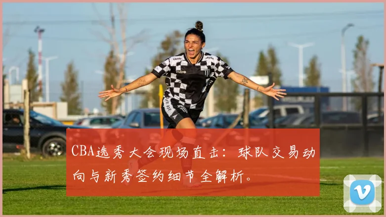 CBA选秀大会现场直击：球队交易动向与新秀签约细节全解析。