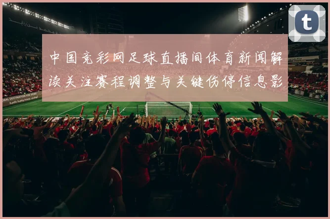 中国竞彩网足球直播间体育新闻解读关注赛程调整与关键伤停信息影响