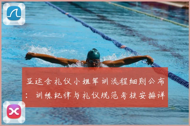 亚运会礼仪小姐军训流程细则公布：训练纪律与礼仪规范考核安排详解