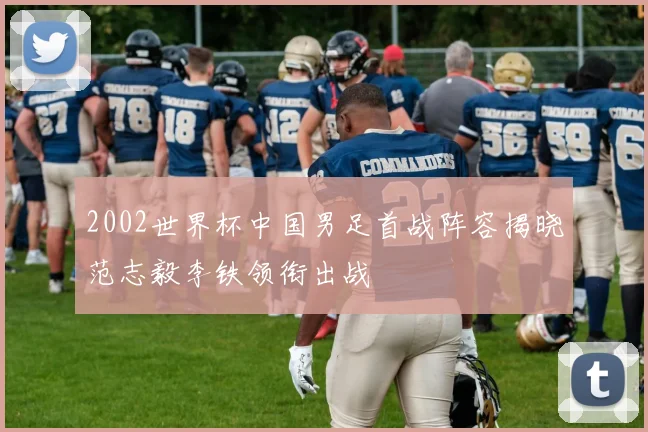 2002世界杯中国男足首战阵容揭晓范志毅李铁领衔出战