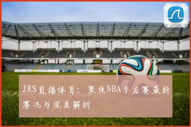 JRS直播体育：聚焦NBA季后赛最新赛况与深度解析