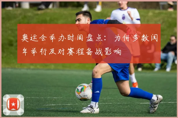 奥运会举办时间盘点：为何多数闰年举行及对赛程备战影响