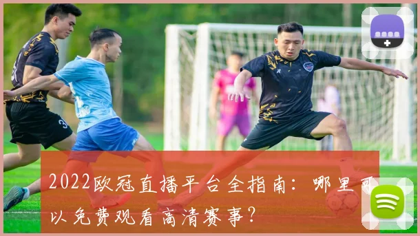 2022欧冠直播平台全指南：哪里可以免费观看高清赛事？