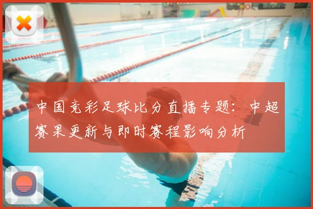 中国竞彩足球比分直播专题：中超赛果更新与即时赛程影响分析