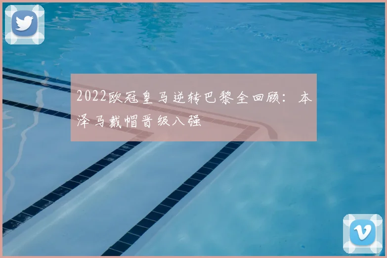 2022欧冠皇马逆转巴黎全回顾：本泽马戴帽晋级八强