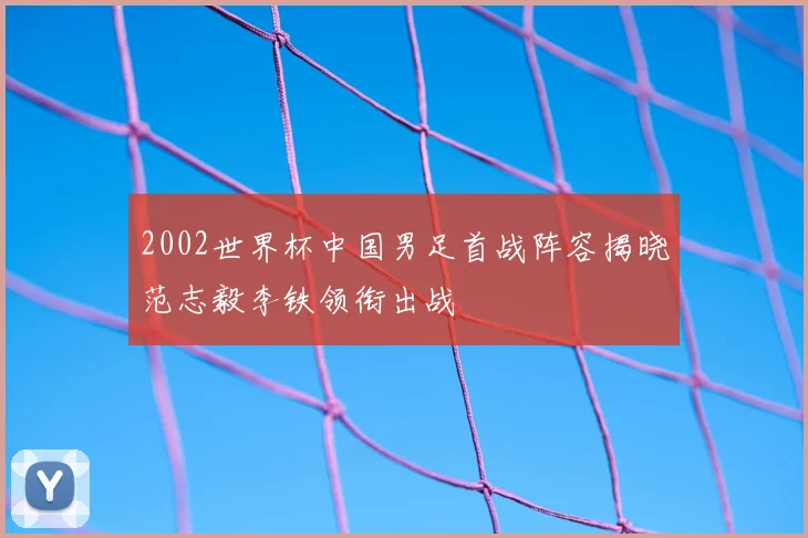 2002世界杯中国男足首战阵容揭晓范志毅李铁领衔出战