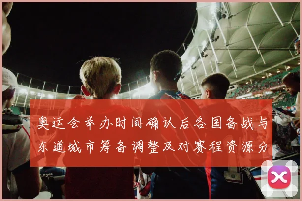 奥运会举办时间确认后各国备战与东道城市筹备调整及对赛程资源分配影响