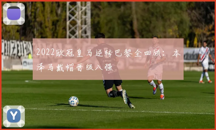 2022欧冠皇马逆转巴黎全回顾：本泽马戴帽晋级八强